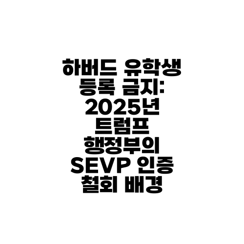 하버드 유학생 등록 금지: 2025년 트럼프 행정부의 SEVP 인증 철회 배경