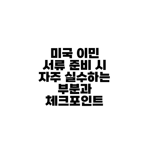 미국 이민 서류 준비 시 자주 실수하는 부분과 체크포인트