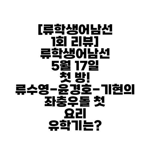[류학생어남선 1회 리뷰] 류학생어남선 5월 17일 첫 방! 류수영-윤경호-기현의 좌충우돌 첫 요리 유학기는?