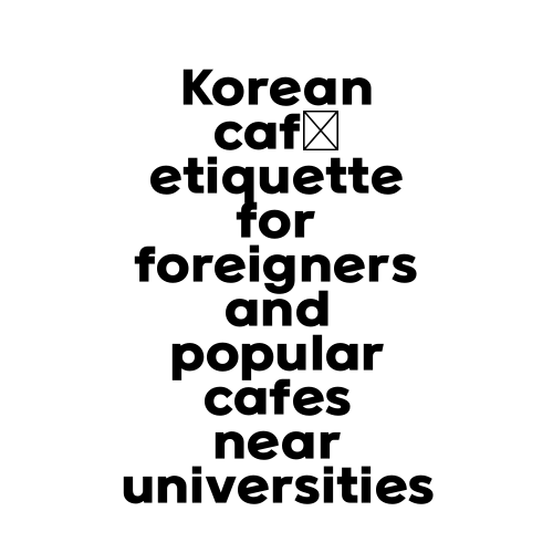 Korean café etiquette for foreigners and popular cafes near universities