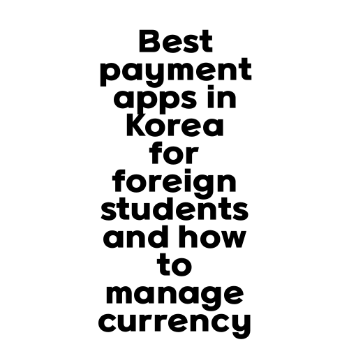Best payment apps in Korea for foreign students and how to manage currency