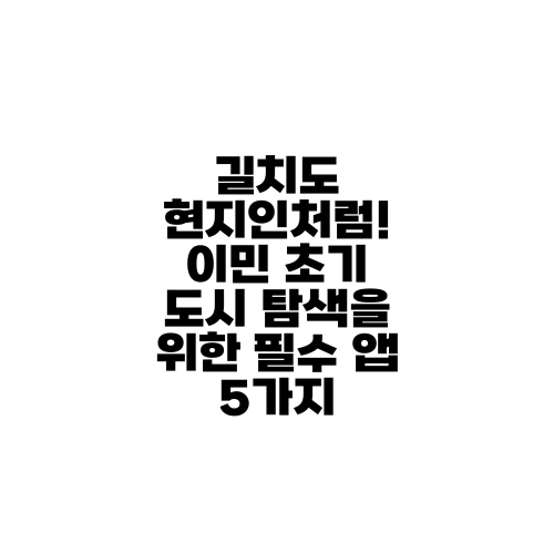 길치도 현지인처럼! 이민 초기 도시 탐색을 위한 필수 앱 5가지