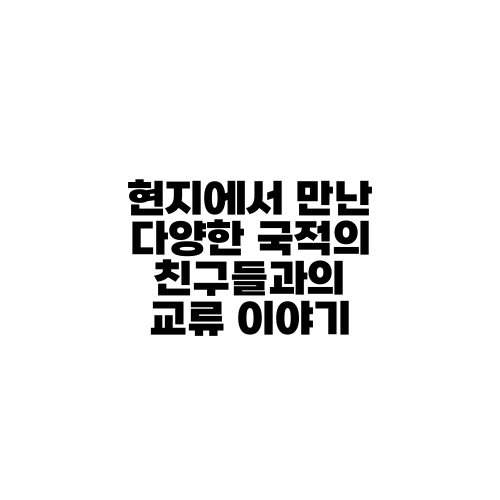 현지에서 만난 다양한 국적의 친구들과의 교류 이야기