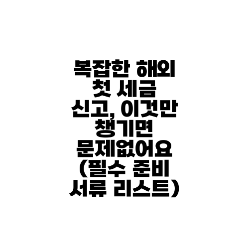 복잡한 해외 첫 세금 신고, 이것만 챙기면 문제없어요 (필수 준비 서류 리스트)