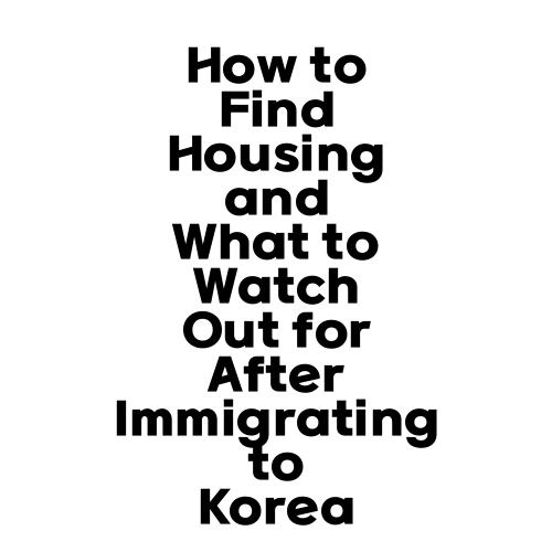 How to Find Housing and What to Watch Out for After Immigrating to Korea