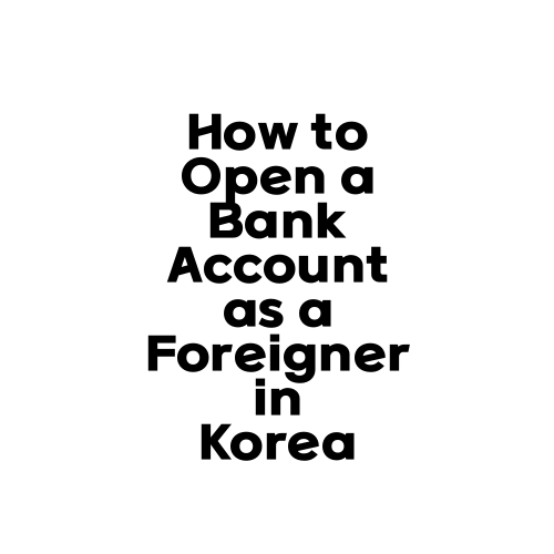 How to Open a Bank Account as a Foreigner in Korea