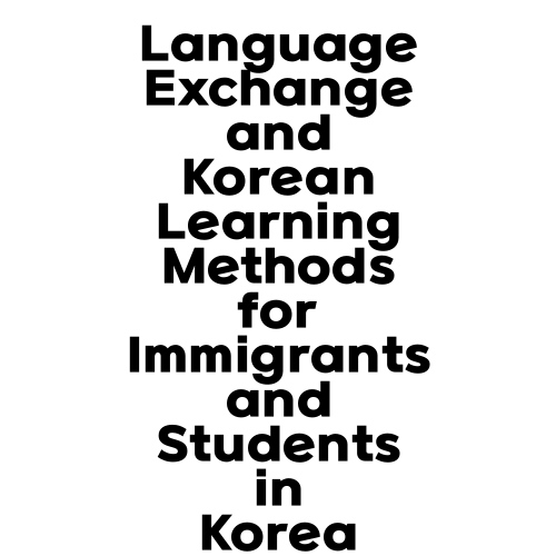 Language Exchange and Korean Learning Methods for Immigrants and Students in Korea