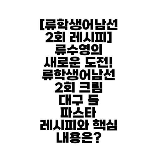 [류학생어남선 2회 레시피] 류수영의 새로운 도전! 류학생어남선 2회 크림 대구 롤 파스타 레시피와 핵심 내용은?
