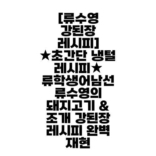 [류수영 강된장 레시피] ★초간단 냉털 레시피★ 류학생어남선 류수영의 돼지고기 & 조개 강된장 레시피 완벽 재현