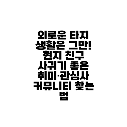 외로운 타지 생활은 그만! 현지 친구 사귀기 좋은 취미·관심사 커뮤니티 찾는 법