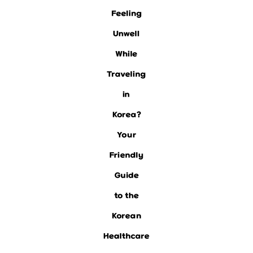 Feeling Unwell While Traveling in Korea? Your Friendly Guide to the Korean Healthcare System